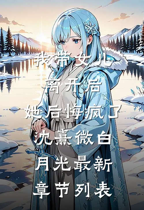 我带女儿离开后，她后悔疯了沈熹微白月光最新章节列表