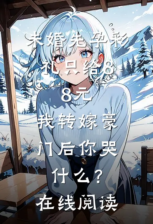 未婚先孕彩礼只给8.8元，我转嫁豪门后你哭什么？在线阅读