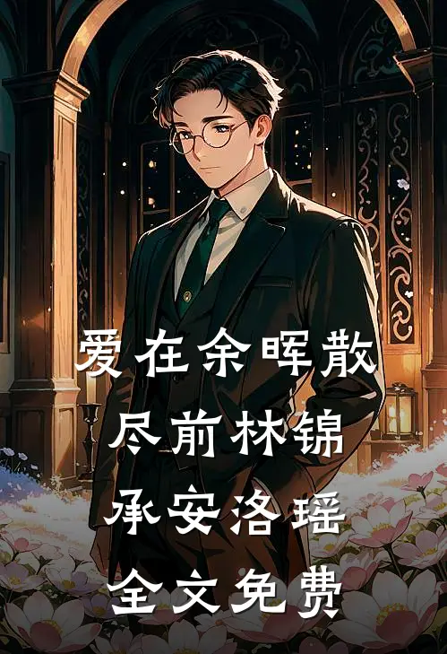 爱在余晖散尽前林锦承安洛瑶全文免费