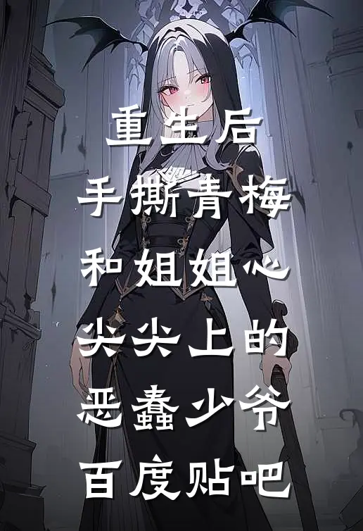 重生后，手撕青梅和姐姐心尖尖上的恶蠢少爷百度贴吧