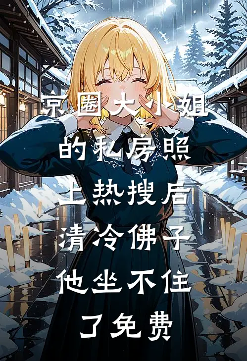 京圈大小姐的私房照上热搜后，清冷佛子他坐不住了免费