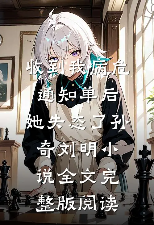 《收到我病危通知单后，她失态了》孙奇刘明小说全文完整版阅读