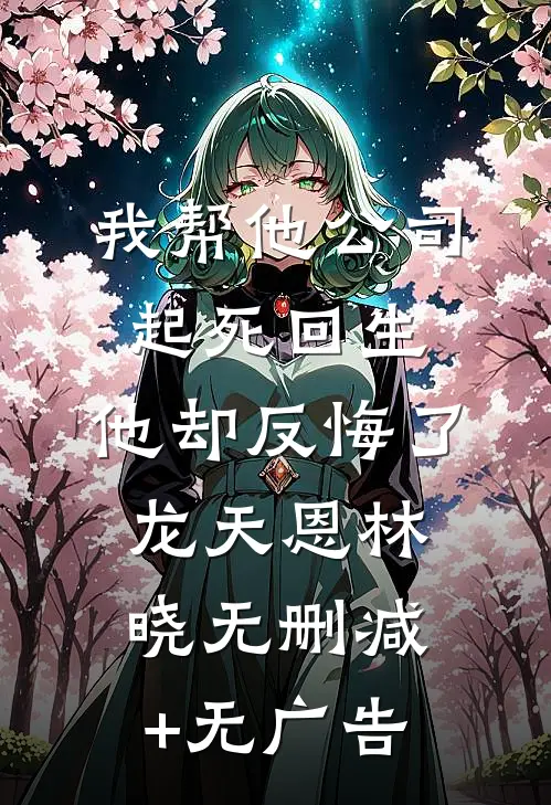 我帮他公司起死回生，他却反悔了龙天恩林晓无删减+无广告