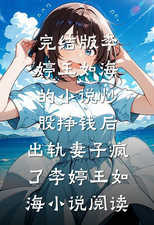 完结版李婷王如海的小说炒股挣钱后，出轨妻子疯了李婷王如海小说阅读