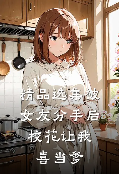 精品选集被女友分手后，校花让我喜当爹