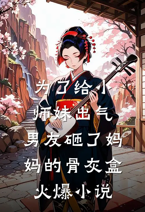 为了给小师妹出气，男友砸了妈妈的骨灰盒火爆小说