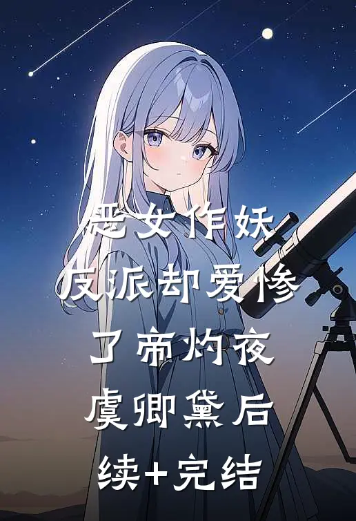 恶女作妖，反派却爱惨了帝灼夜虞卿黛后续+完结