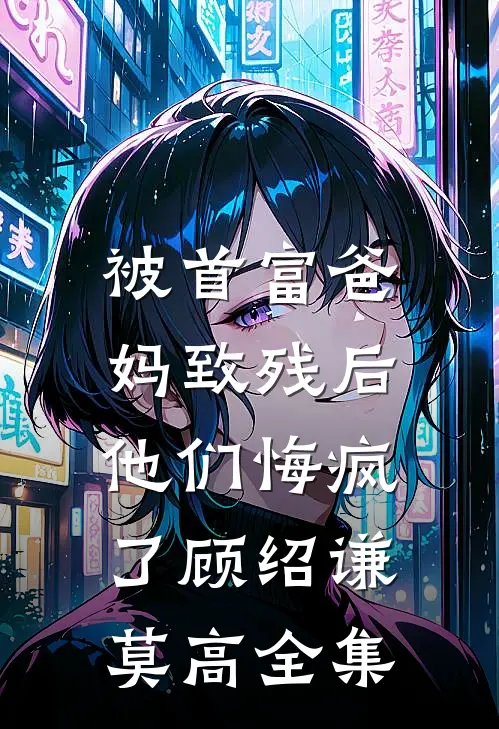 被首富爸妈致残后，他们悔疯了顾绍谦莫高全集