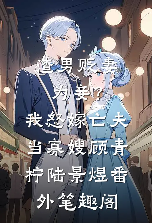 渣男贬妻为妾？我怒嫁亡夫当寡嫂：顾青柠陆景煜番外笔趣阁