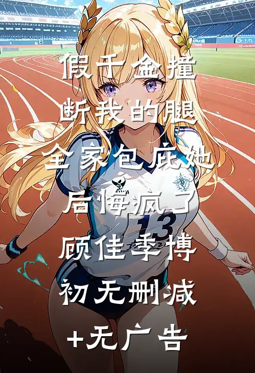 假千金撞断我的腿，全家包庇她后悔疯了顾佳季博初无删减+无广告