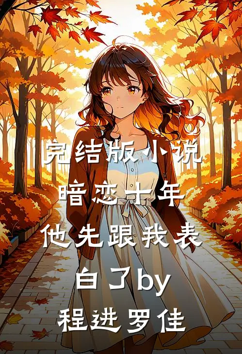 完结版小说暗恋十年，他先跟我表白了by程进罗佳