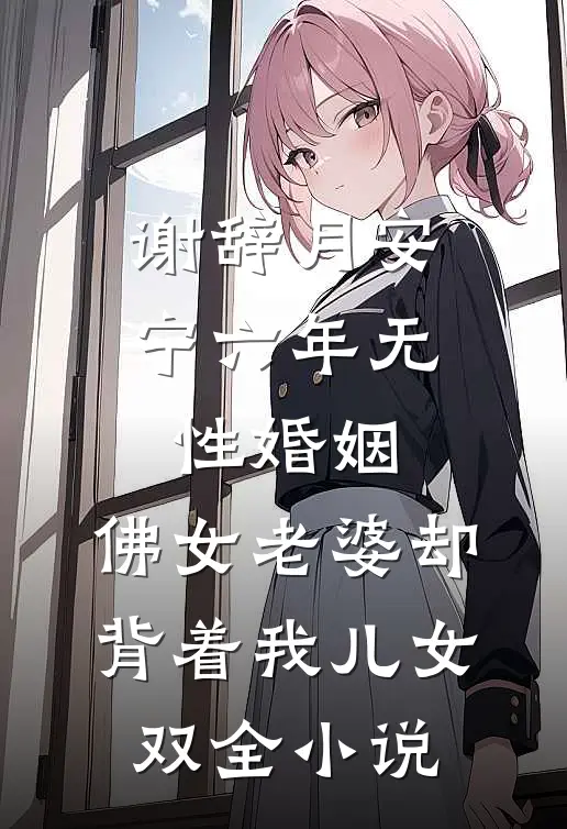 谢辞月安宁六年无性婚姻，佛女老婆却背着我儿女双全小说