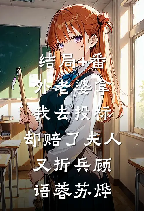结局+番外老婆拿我去投标，却赔了夫人又折兵顾语蓉苏烨