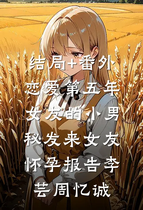结局+番外恋爱第五年，女友的小男秘发来女友怀孕报告李芸周忆诚