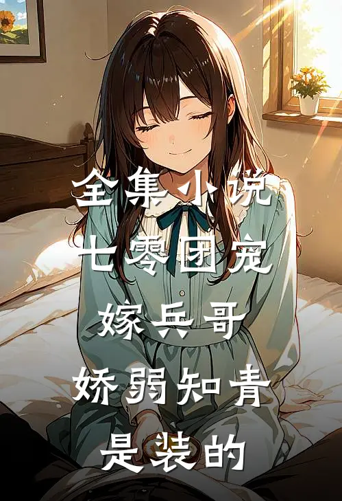 全集小说七零团宠嫁兵哥，娇弱知青是装的