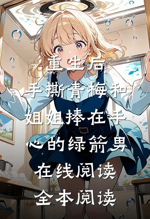 重生后，手撕青梅和姐姐捧在手心的绿箭男在线阅读全本阅读