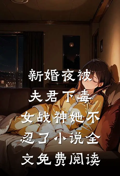新婚夜被夫君下毒，女战神她不忍了小说全文免费阅读