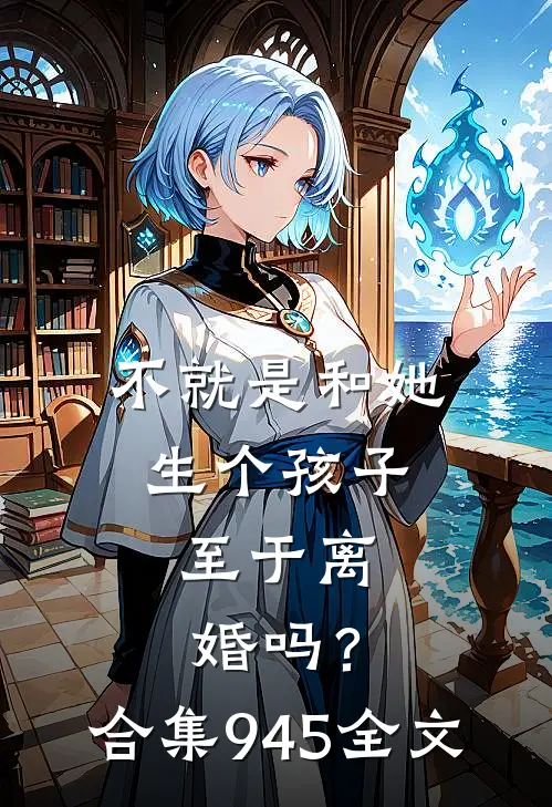 不就是和她生个孩子，至于离婚吗？合集945全文