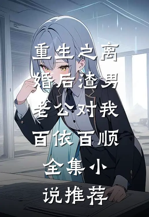 重生之离婚后渣男老公对我百依百顺全集小说推荐