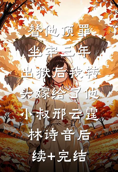 替他顶罪坐牢三年，出狱后我转头嫁给了他小叔邢云霆林诗音后续+完结