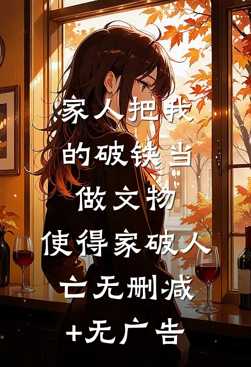 家人把我的破铁当做文物，使得家破人亡无删减+无广告