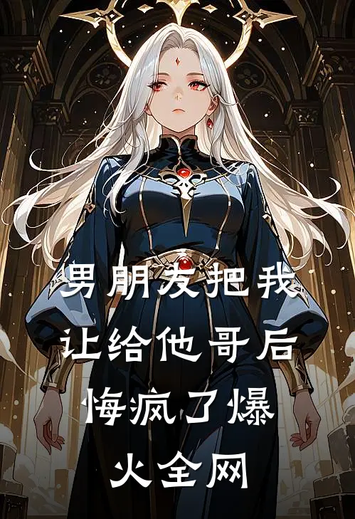 男朋友把我让给他哥后，悔疯了爆火全网