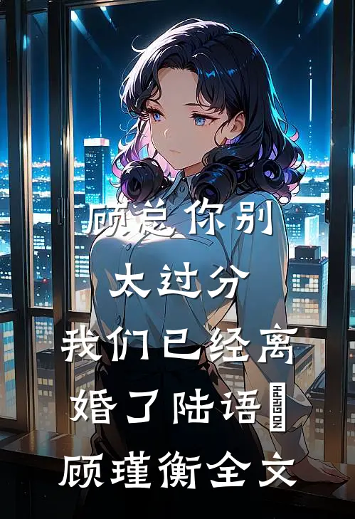 顾总你别太过分，我们已经离婚了陆语婳顾瑾衡全文