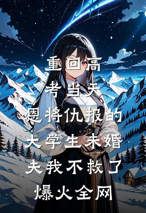 重回高考当天，恩将仇报的大学生未婚夫我不救了爆火全网