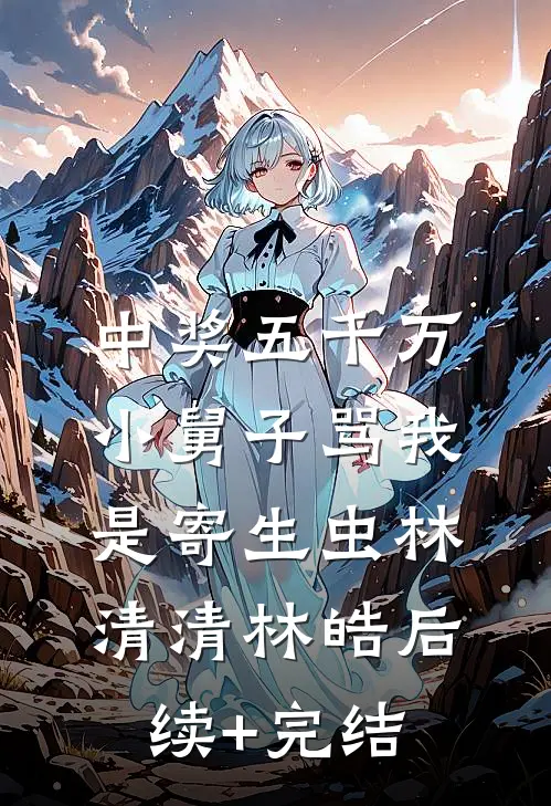 中奖五千万，小舅子骂我是寄生虫林清清林皓后续+完结