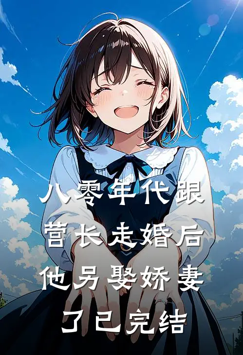 八零年代跟营长走婚后，他另娶娇妻了已完结
