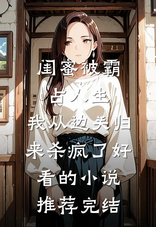 闺蜜被霸占人生，我从边关归来杀疯了好看的小说推荐完结