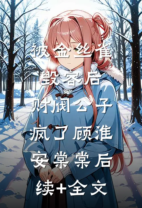 被金丝雀毁容后，财阀公子疯了顾淮安棠棠后续+全文