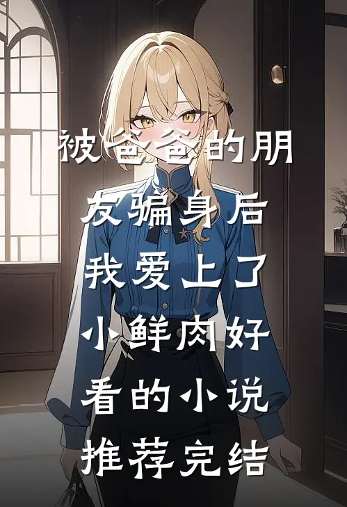 被爸爸的朋友骗身后，我爱上了小鲜肉好看的小说推荐完结