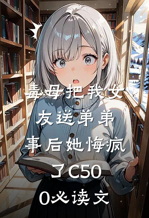 毒母把我女友送弟弟，事后她悔疯了C500必读文
