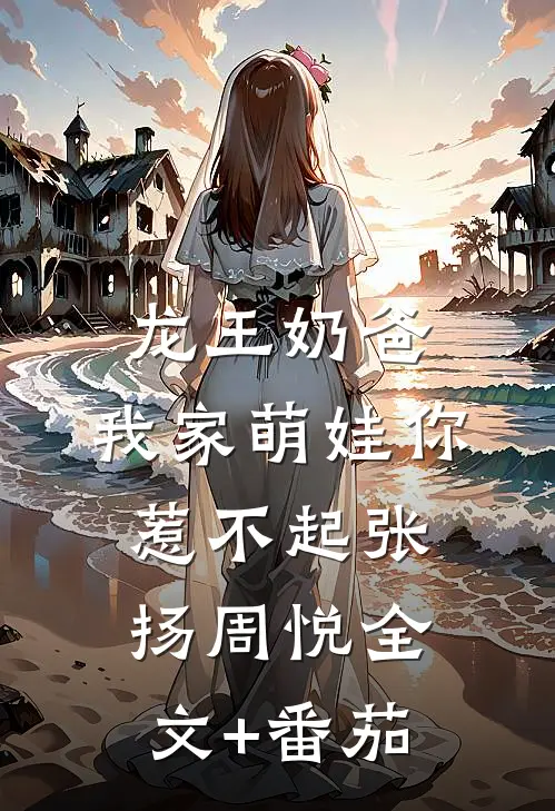 龙王奶爸：我家萌娃你惹不起张扬周悦全文+番茄