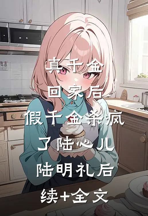 真千金回家后，假千金杀疯了陆心儿陆明礼后续+全文