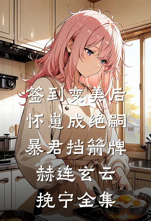 签到变美后怀崽成绝嗣暴君挡箭牌赫连玄云挽宁全集