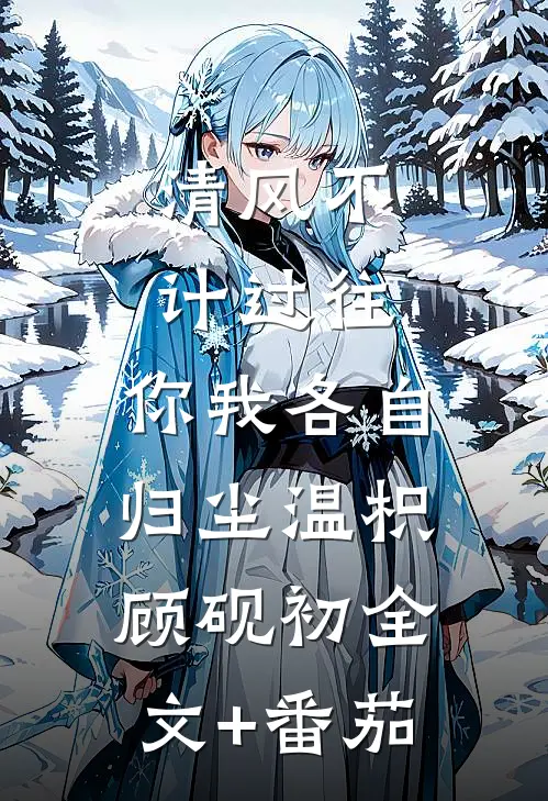 清风不计过往，你我各自归尘温枳顾砚初全文+番茄