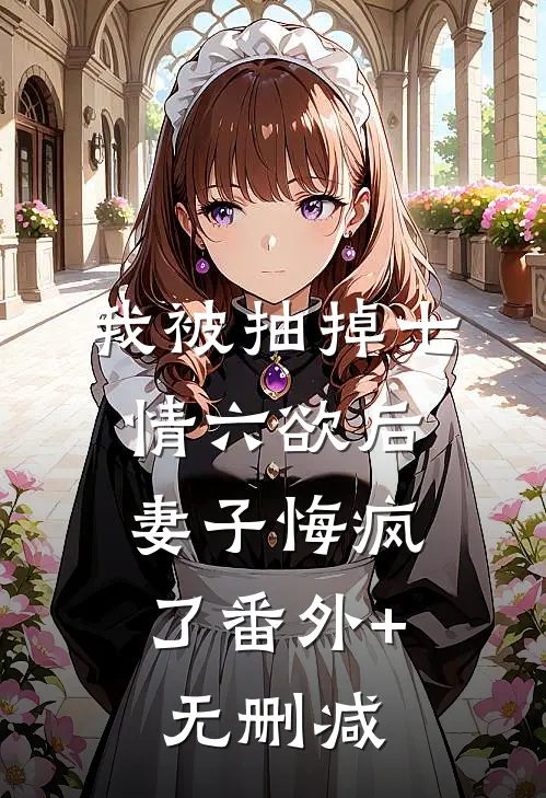 我被抽掉七情六欲后，妻子悔疯了番外+无删减