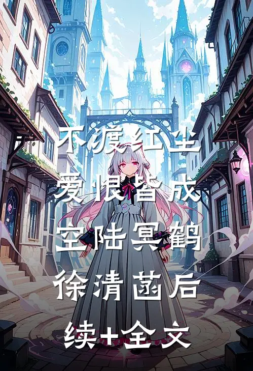 不渡红尘，爱恨皆成空陆冥鹤徐清菡后续+全文