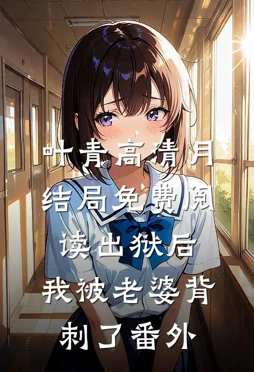 叶青高清月结局免费阅读出狱后，我被老婆背刺了番外