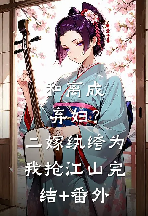 和离成弃妇？二嫁纨绔为我抢江山完结+番外