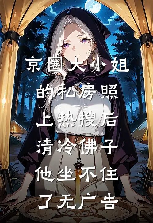 京圈大小姐的私房照上热搜后，清冷佛子他坐不住了无广告