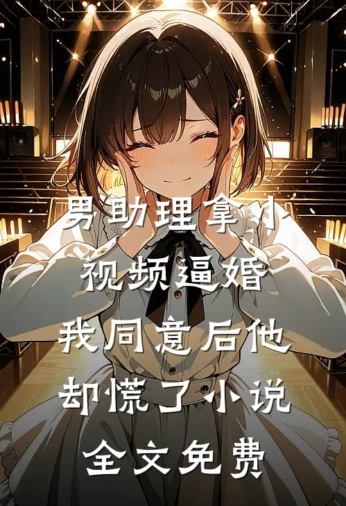 男助理拿小视频逼婚，我同意后他却慌了小说全文免费