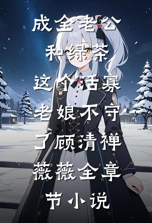 成全老公和绿茶，这个活寡老娘不守了顾清禅薇薇全章节小说