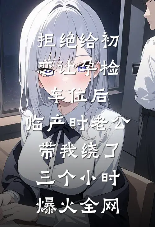 拒绝给初恋让孕检车位后，临产时老公带我绕了三个小时爆火全网