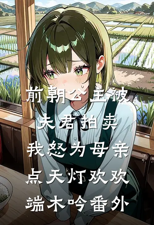前朝公主被夫君拍卖，我怒为母亲点天灯欢欢端木吟番外