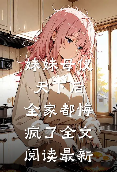 妹妹母仪天下后，全家都悔疯了全文阅读最新