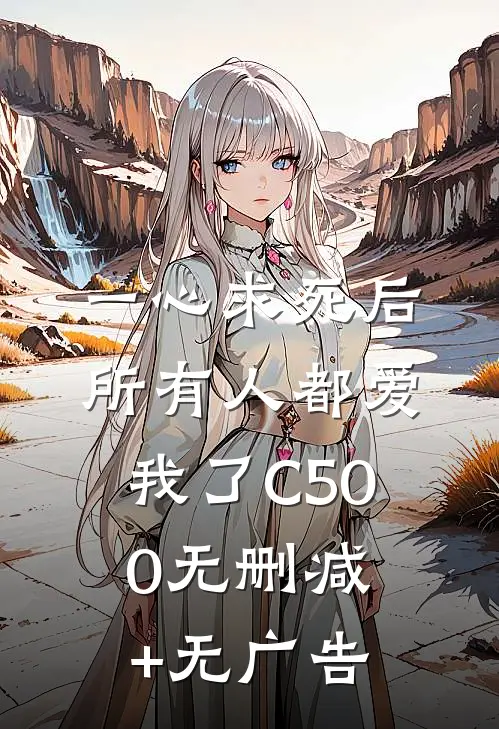一心求死后，所有人都爱我了C500无删减+无广告