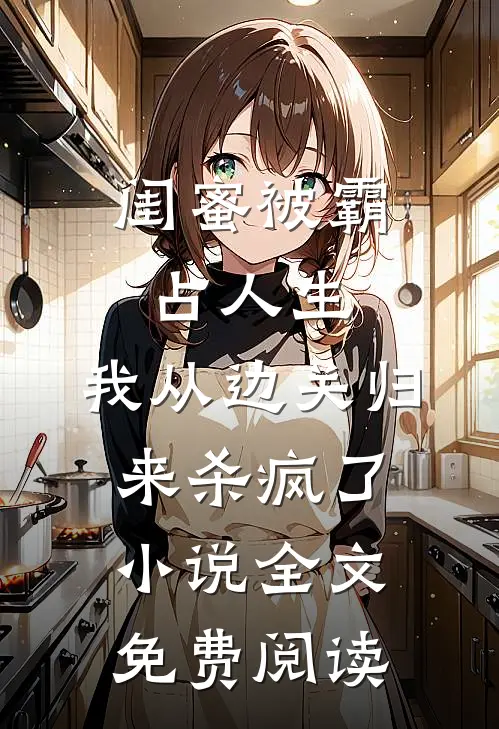 闺蜜被霸占人生，我从边关归来杀疯了小说全文免费阅读